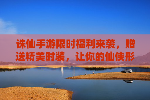 诛仙手游限时福利来袭,赠送精美时装,让你的仙侠形象焕然一新