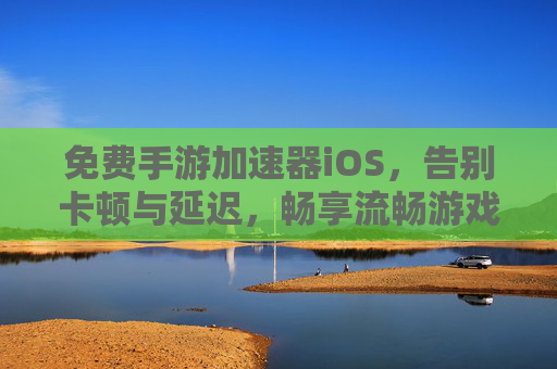 免费手游加速器iOS,告别卡顿与延迟,畅享流畅游戏体验,免费手游加速器iOS,告别卡顿与延迟,畅享流畅游戏体验