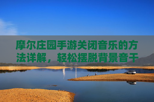 摩尔庄园手游关闭音乐的方法详解,轻松摆脱背景音干扰,摩尔庄园手游关闭音乐全攻略,轻松摆脱背景音干扰