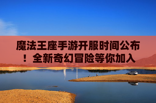 魔法王座手游开服时间公布！全新奇幻冒险等你加入