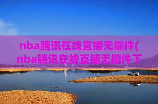 nba腾讯在线直播无插件(nba腾讯在线直播无插件下载)