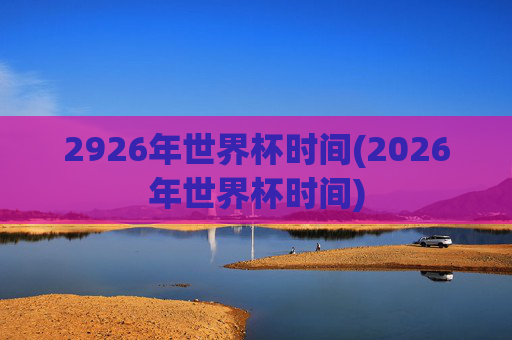 2926年世界杯时间(2026年世界杯时间)