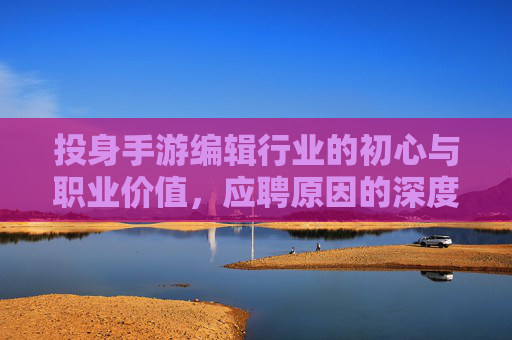 投身手游编辑行业的初心与职业价值,应聘原因的深度剖析,手游编辑行业的初心坚守与职业价值,应聘原因的深度剖析