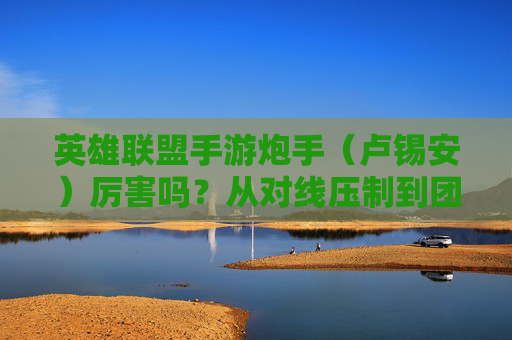 英雄联盟手游炮手(卢锡安)厉害吗?从对线压制到团战输出,他的实力如何?英雄联盟手游炮手(卢锡安),对线压制力与团战输出表现,实力如何?