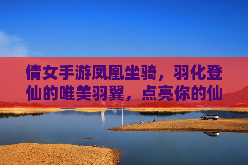 倩女手游凤凰坐骑,羽化登仙的唯美羽翼,点亮你的仙侠之旅