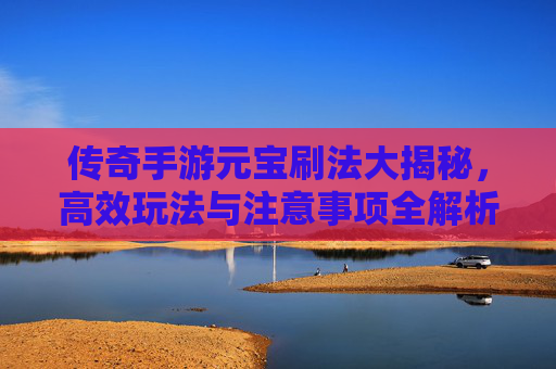 传奇手游元宝刷法大揭秘，高效玩法与注意事项全解析，传奇手游元宝刷法大揭秘，高效玩法与注意事项全解析