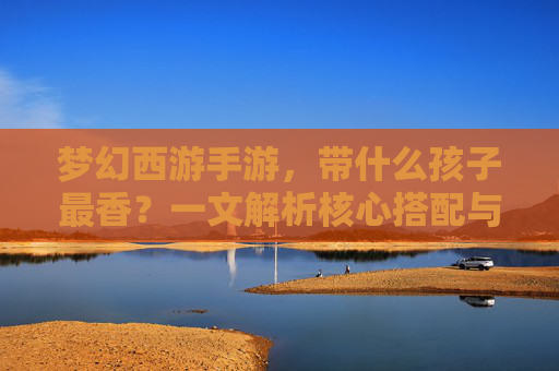 梦幻西游手游,带什么孩子最香?一文解析核心搭配与策略