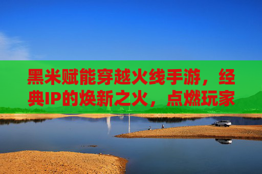 黑米赋能穿越火线手游，经典IP的焕新之火，点燃玩家热血新体验