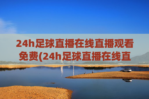 24h足球直播在线直播观看免费(24h足球直播在线直播观看免费高清)