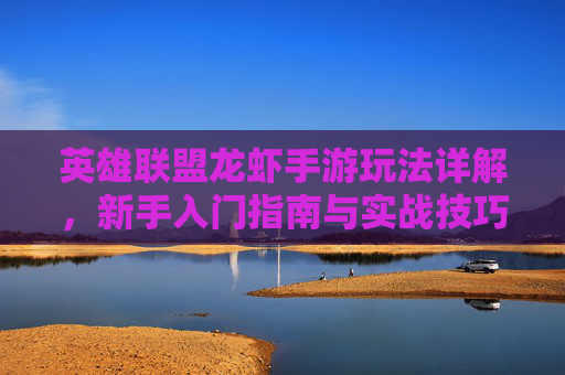 英雄联盟龙虾手游玩法详解,新手入门指南与实战技巧