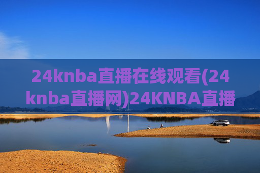 24knba直播在线观看(24knba直播网)24KNBA直播在线观看(24KNBA直播网)