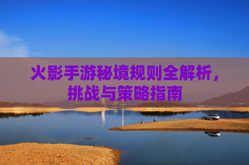 火影手游秘境规则全解析,挑战与策略指南