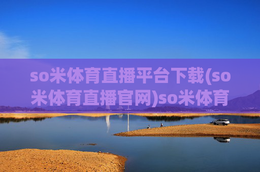 so米体育直播平台下载(so米体育直播官网)so米体育直播平台下载及官网入口