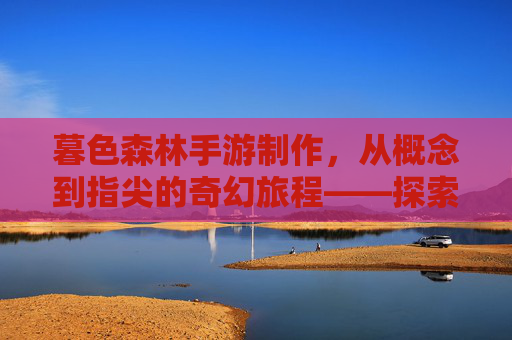暮色森林手游制作,从概念到指尖的奇幻旅程——探索数字森林的匠心之作,暮色森林手游制作,从概念到指尖的奇幻旅程——探索数字森林的匠心之作