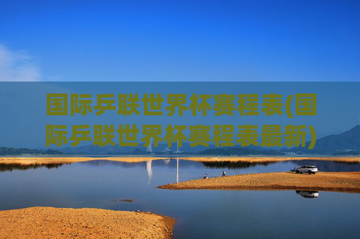 国际乒联世界杯赛程表(国际乒联世界杯赛程表最新)