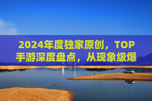 2024年度独家原创，TOP手游深度盘点，从现象级爆款到长线佳作的全维度解析，2024年度独家原创TOP手游深度盘点，从现象级爆款到长线佳作的全维度解析