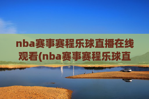 nba赛事赛程乐球直播在线观看(nba赛事赛程乐球直播在线观看视频)