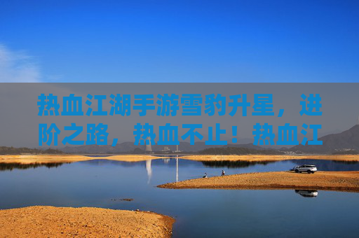 热血江湖手游雪豹升星，进阶之路，热血不止！热血江湖手游雪豹升星，进阶之路，热血不止！