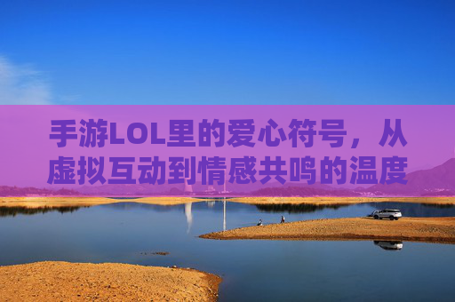 手游LOL里的爱心符号,从虚拟互动到情感共鸣的温度,手游LOL爱心符号,虚拟互动中的情感共鸣温度