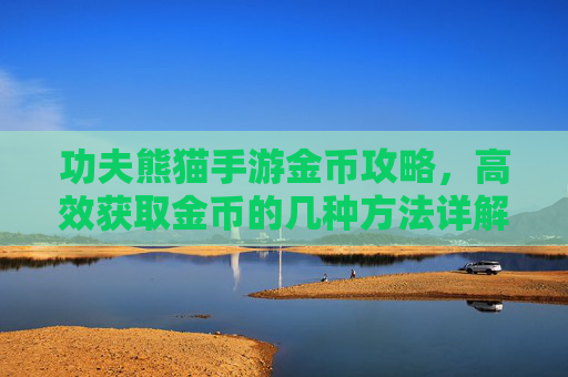功夫熊猫手游金币攻略，高效获取金币的几种方法详解，功夫熊猫手游金币攻略，高效获取金币的几种方法详解