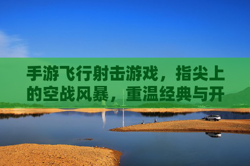 手游飞行射击游戏，指尖上的空战风暴，重温经典与开创未来，手游飞行射击，指尖空战风暴，经典重温与未来开创