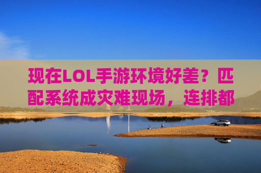 现在LOL手游环境好差?匹配系统成灾难现场,连排都成地狱模式,LOL手游环境差?匹配系统成灾难现场,连排都成地狱模式