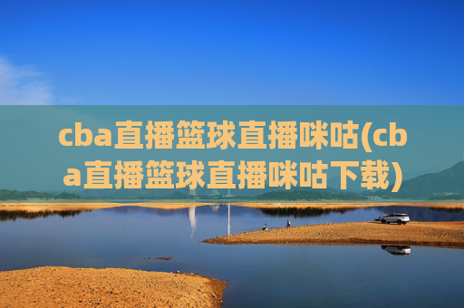cba直播篮球直播咪咕(cba直播篮球直播咪咕下载)