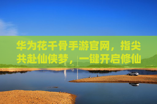 华为花千骨手游官网,指尖共赴仙侠梦,一键开启修仙新体验