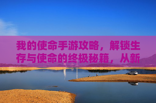 我的使命手游攻略,解锁生存与使命的终极秘籍,从新手到大佬的进阶之路,我的使命手游攻略,解锁生存与使命的终极秘籍,从新手到大佬的进阶之路