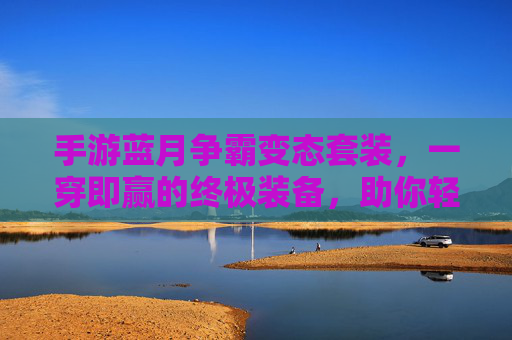 手游蓝月争霸变态套装，一穿即赢的终极装备，助你轻松冲上巅峰，手游蓝月争霸变态套装，一穿即赢的终极装备，助你轻松冲上巅峰