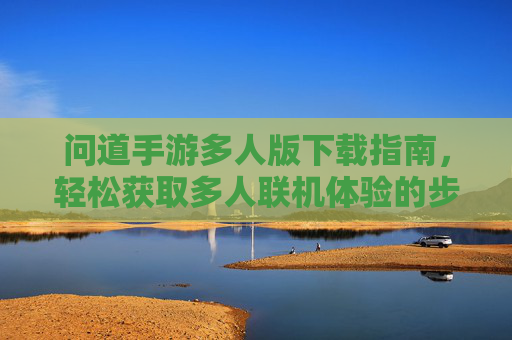 问道手游多人版下载指南,轻松获取多人联机体验的步骤详解,问道手游多人版下载指南,轻松获取多人联机体验的步骤详解