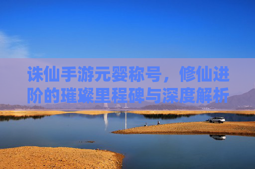 诛仙手游元婴称号，修仙进阶的璀璨里程碑与深度解析，诛仙手游元婴称号，修仙进阶的璀璨里程碑与深度解析