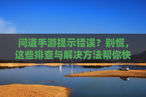 问道手游提示错误?别慌,这些排查与解决方法帮你快速恢复游戏!