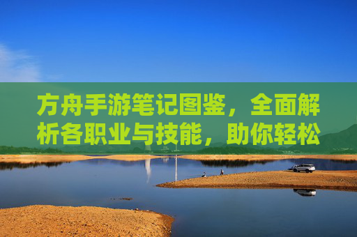 方舟手游笔记图鉴,全面解析各职业与技能,助你轻松通关!方舟手游职业与技能图鉴,全面解析助你轻松通关