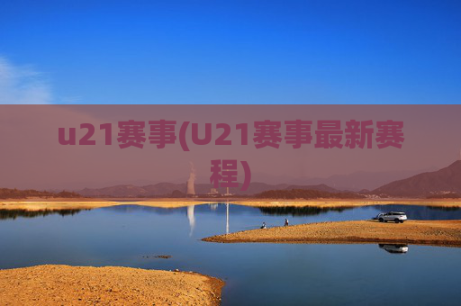 u21赛事(U21赛事最新赛程)