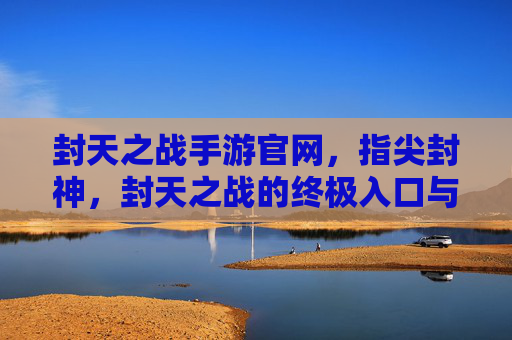 封天之战手游官网，指尖封神，封天之战的终极入口与玩法指南