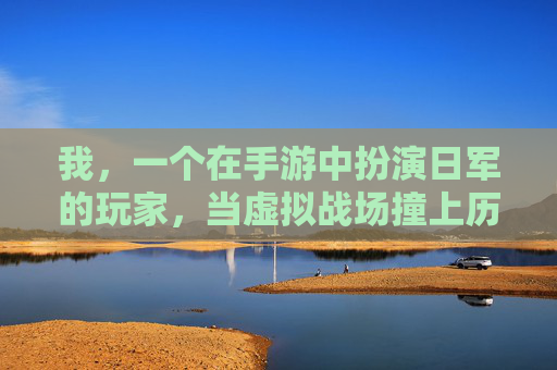 我，一个在手游中扮演日军的玩家，当虚拟战场撞上历史真相
