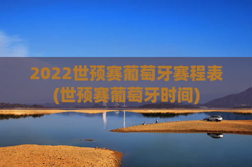 2022世预赛葡萄牙赛程表(世预赛葡萄牙时间)