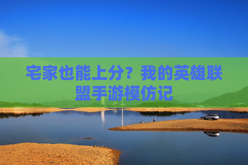 宅家也能上分？我的英雄联盟手游模仿记