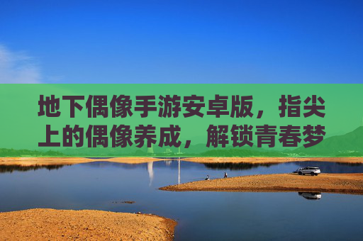 地下偶像手游安卓版,指尖上的偶像养成,解锁青春梦想的无限可能——深度体验与推荐
