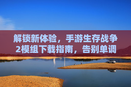 解锁新体验，手游生存战争2模组下载指南，告别单调，畅玩无限可能！