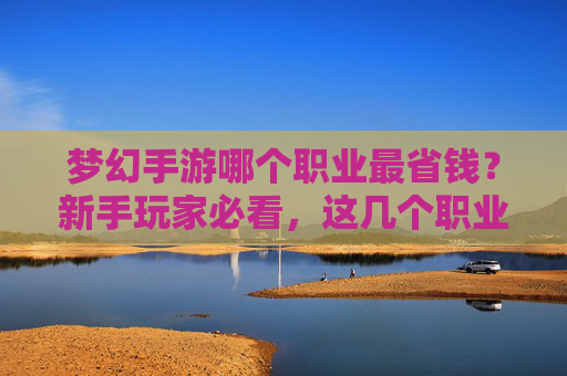 梦幻手游哪个职业最省钱?新手玩家必看,这几个职业帮你轻松省下大笔开销