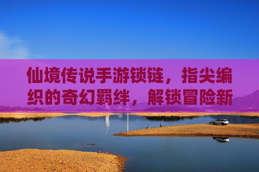 仙境传说手游锁链,指尖编织的奇幻羁绊,解锁冒险新篇章