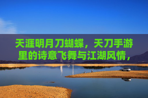 天涯明月刀蝴蝶,天刀手游里的诗意飞舞与江湖风情,天涯明月刀蝴蝶,诗意飞舞中的江湖风情