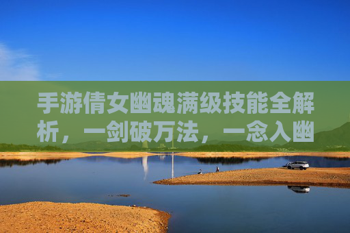 手游倩女幽魂满级技能全解析,一剑破万法,一念入幽冥的终极战斗体系,手游倩女幽魂满级技能全解析,一剑破万法,一念入幽冥的终极战斗体系
