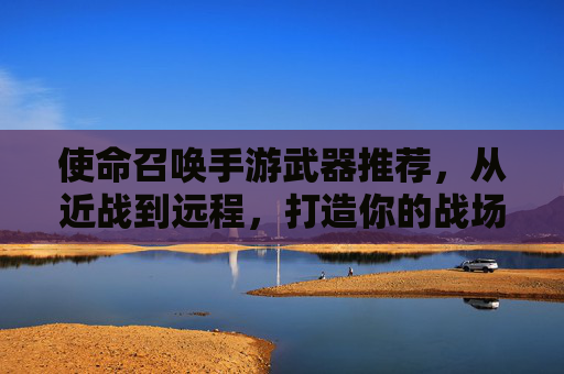 使命召唤手游武器推荐,从近战到远程,打造你的战场利器