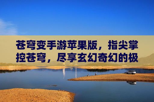 苍穹变手游苹果版，指尖掌控苍穹，尽享玄幻奇幻的极致体验