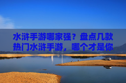 水浒手游哪家强?盘点几款热门水浒手游,哪个才是你的最爱?