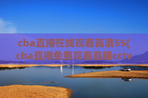 cba直播在线观看高清55(cba直播免费观看直播cctv5)