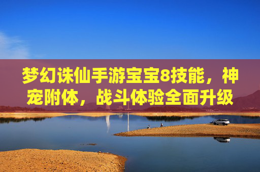 梦幻诛仙手游宝宝8技能，神宠附体，战斗体验全面升级，梦幻诛仙手游宝宝8技能，神宠附体，战斗体验全面升级